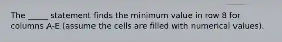 The _____ statement finds the minimum value in row 8 for columns A-E (assume the cells are filled with numerical values).