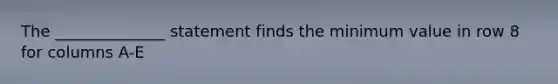 The ______________ statement finds the minimum value in row 8 for columns A-E