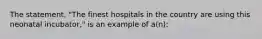 The statement, "The finest hospitals in the country are using this neonatal incubator," is an example of a(n):