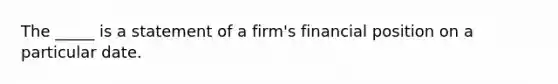 The _____ is a statement of a firm's financial position on a particular date.