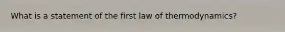 What is a statement of the first law of thermodynamics?