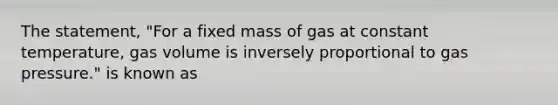 The statement, "For a fixed mass of gas at constant temperature, gas volume is inversely proportional to gas pressure." is known as