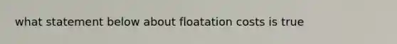 what statement below about floatation costs is true