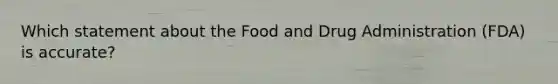 Which statement about the Food and Drug Administration (FDA) is accurate?