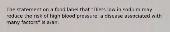 The statement on a food label that "Diets low in sodium may reduce the risk of high blood pressure, a disease associated with many factors" is a/an: