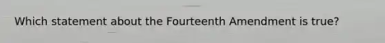 Which statement about the Fourteenth Amendment is true?