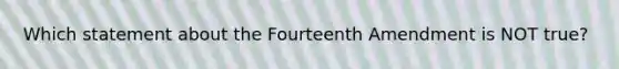 Which statement about the Fourteenth Amendment is NOT true?