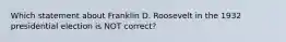 Which statement about Franklin D. Roosevelt in the 1932 presidential election is NOT correct?