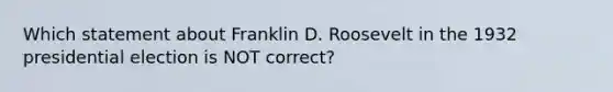 Which statement about Franklin D. Roosevelt in the 1932 presidential election is NOT correct?