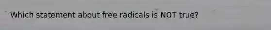 Which statement about free radicals is NOT true?