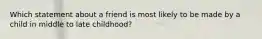 Which statement about a friend is most likely to be made by a child in middle to late childhood?