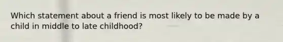 Which statement about a friend is most likely to be made by a child in middle to late childhood?