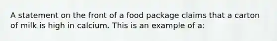 A statement on the front of a food package claims that a carton of milk is high in calcium. This is an example of a: