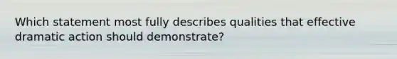 Which statement most fully describes qualities that effective dramatic action should demonstrate?