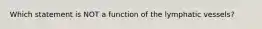 Which statement is NOT a function of the lymphatic vessels?