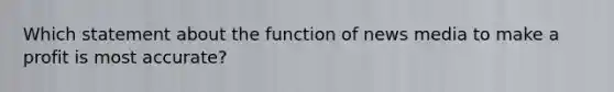 Which statement about the function of news media to make a profit is most accurate?​