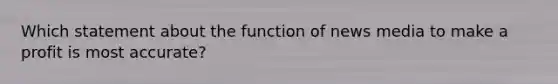 Which statement about the function of news media to make a profit is most accurate?