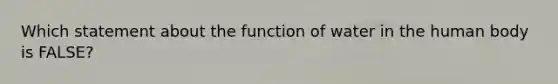 Which statement about the function of water in the human body is FALSE?