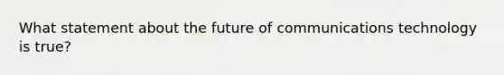 What statement about the future of communications technology is true?