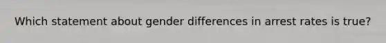 Which statement about gender differences in arrest rates is true?