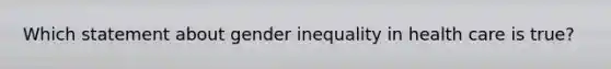 Which statement about gender inequality in health care is true?