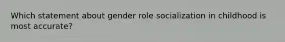 Which statement about gender role socialization in childhood is most accurate?