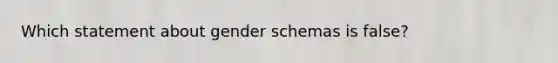 Which statement about gender schemas is false?