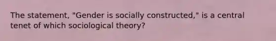 The statement, "Gender is socially constructed," is a central tenet of which sociological theory?