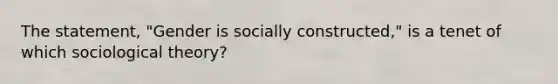 The statement, "Gender is socially constructed," is a tenet of which sociological theory?