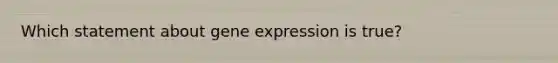 Which statement about gene expression is true?