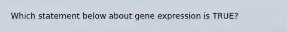 Which statement below about <a href='https://www.questionai.com/knowledge/kFtiqWOIJT-gene-expression' class='anchor-knowledge'>gene expression</a> is TRUE?