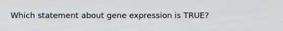 Which statement about gene expression is TRUE?