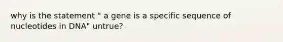 why is the statement " a gene is a specific sequence of nucleotides in DNA" untrue?