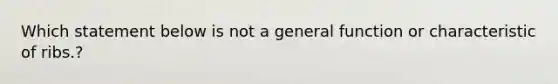 Which statement below is not a general function or characteristic of ribs.?