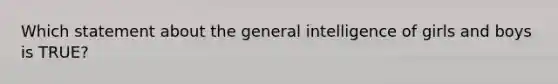 Which statement about the general intelligence of girls and boys is TRUE?