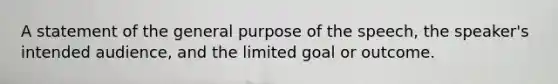 A statement of the general purpose of the speech, the speaker's intended audience, and the limited goal or outcome.