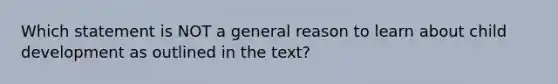 Which statement is NOT a general reason to learn about child development as outlined in the text?