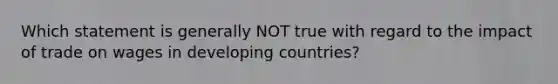 Which statement is generally NOT true with regard to the impact of trade on wages in developing countries?
