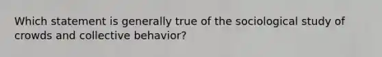 Which statement is generally true of the sociological study of crowds and collective behavior?