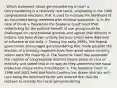 . Which statement about gerrymandering is true? a. Gerrymandering is a relatively new tactic, originating in the 1960 congressional elections, that is used to increase the likelihood of an incumbent being reelected with minimal opposition. b. In the case of Davis v. Bandemer the Supreme Court ruled that redistricting for the political benefit of one group could be challenged on constitutional grounds and agreed that districts in Indiana had been drawn unfairly because voters were deprived of influence at the polls. c. During the early 1990s, the federal government encouraged gerrymandering that made possible the election of a minority representative from areas where minority voters were the majority. d. The Supreme Court has supported the creation of congressional districts based solely on race or ethnicity and stated that in no way do they undermine the equal protection clause of the Constitution. e. The Supreme Court in 1996 and 2001 held that North Carolina has drawn districts with race being the dominant factor and ordered that they be redrawn to remedy the racial gerrymandering.