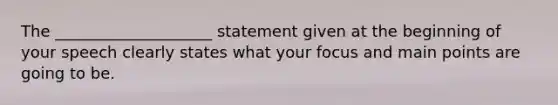 The ____________________ statement given at the beginning of your speech clearly states what your focus and main points are going to be.