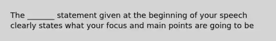 The _______ statement given at the beginning of your speech clearly states what your focus and main points are going to be