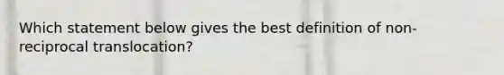 Which statement below gives the best definition of non-reciprocal translocation?