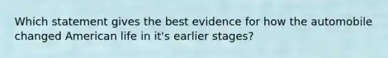 Which statement gives the best evidence for how the automobile changed American life in it's earlier stages?