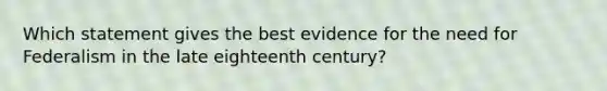 Which statement gives the best evidence for the need for Federalism in the late eighteenth century?