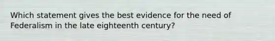 Which statement gives the best evidence for the need of Federalism in the late eighteenth century?