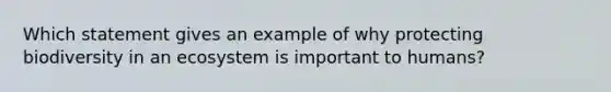 Which statement gives an example of why protecting biodiversity in an ecosystem is important to humans?