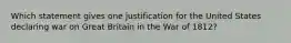 Which statement gives one justification for the United States declaring war on Great Britain in the War of 1812?