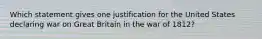 Which statement gives one justification for the United States declaring war on Great Britain in the war of 1812?