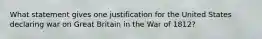 What statement gives one justification for the United States declaring war on Great Britain in the War of 1812?